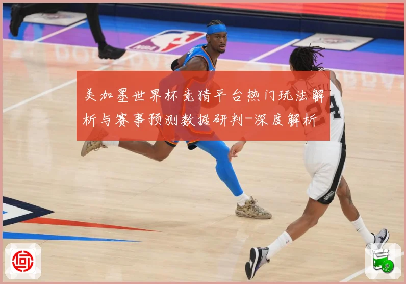 美加墨世界杯竞猜平台热门玩法解析与赛事预测数据研判-深度解析