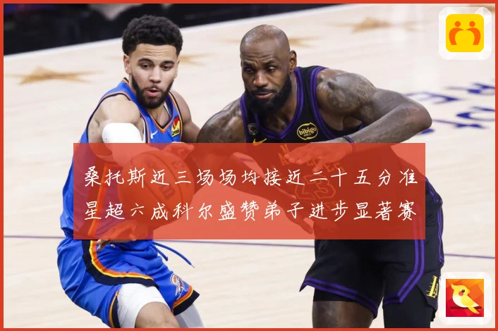 桑托斯近三场场均接近二十五分准星超六成科尔盛赞弟子进步显著赛场复盘-深度解析
