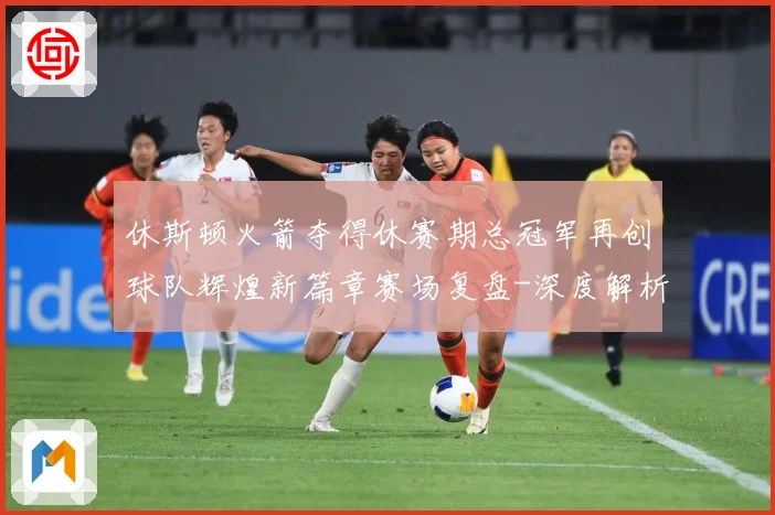 休斯顿火箭夺得休赛期总冠军再创球队辉煌新篇章赛场复盘-深度解析