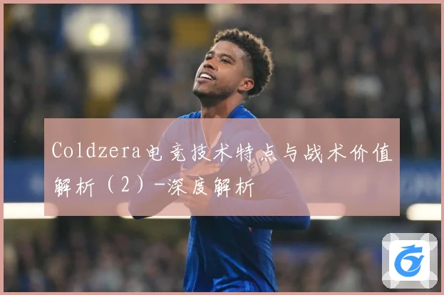 Coldzera电竞技术特点与战术价值解析（2）-深度解析