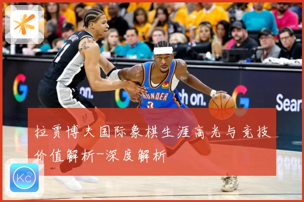 拉贾博夫国际象棋生涯高光与竞技价值解析-深度解析