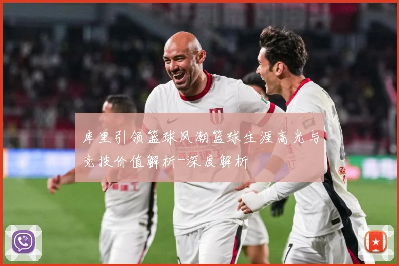 库里引领篮球风潮篮球生涯高光与竞技价值解析-深度解析