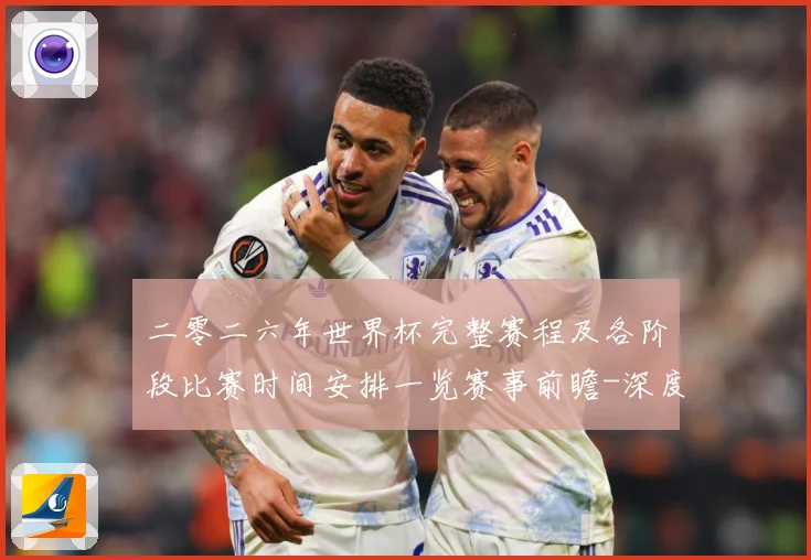 二零二六年世界杯完整赛程及各阶段比赛时间安排一览赛事前瞻-深度解析