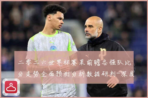 二零二六世界杯赛果前瞻各强队比分走势全面预测分析数据研判-深度解析