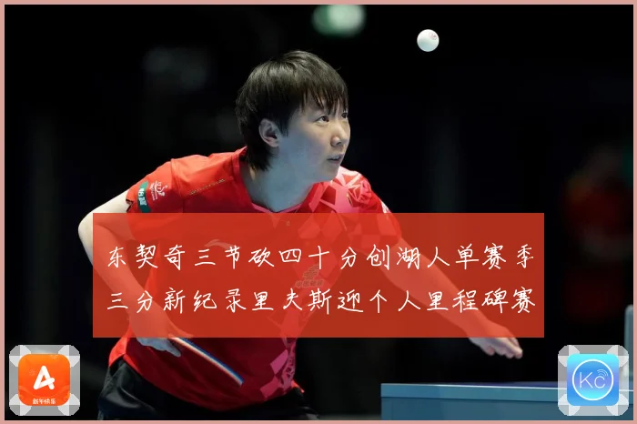 东契奇三节砍四十分创湖人单赛季三分新纪录里夫斯迎个人里程碑赛场复盘-深度解析