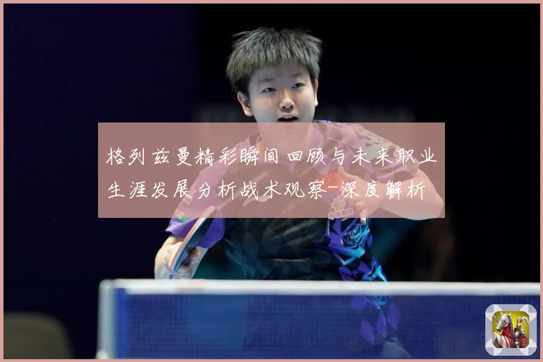 格列兹曼精彩瞬间回顾与未来职业生涯发展分析战术观察-深度解析