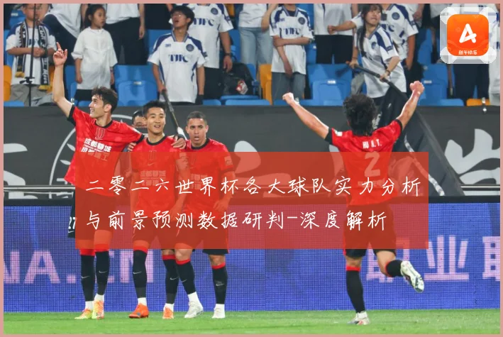 二零二六世界杯各大球队实力分析与前景预测数据研判-深度解析
