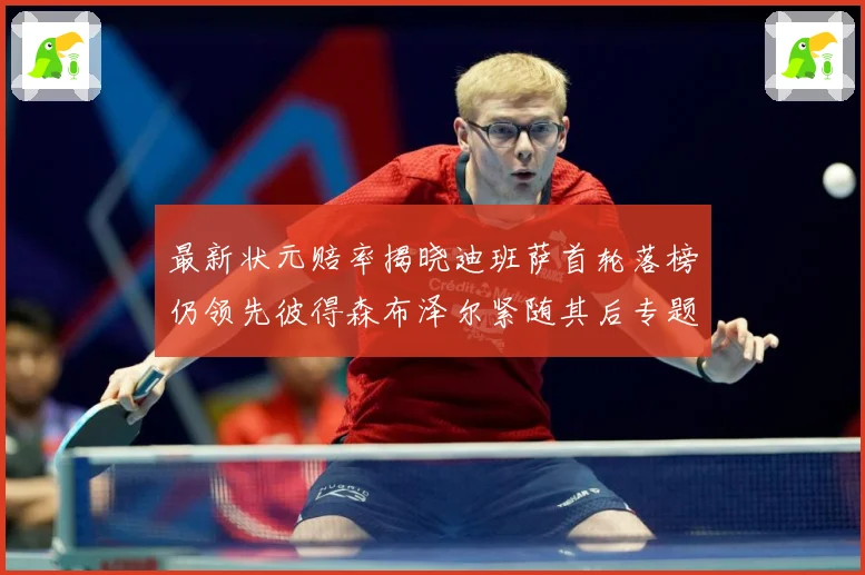 最新状元赔率揭晓迪班萨首轮落榜仍领先彼得森布泽尔紧随其后专题观察-深度解析