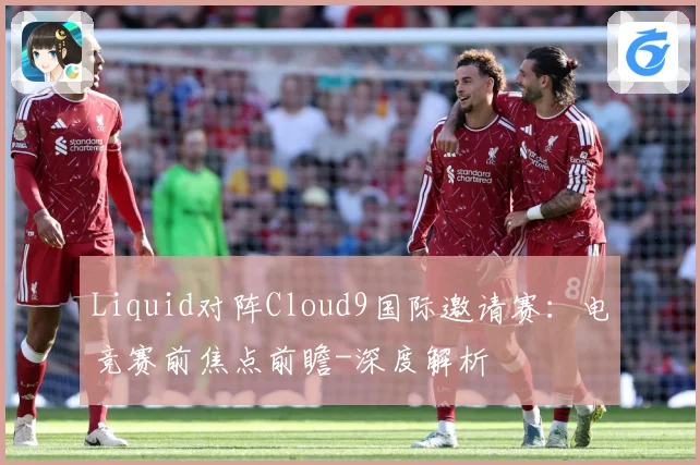 Liquid对阵Cloud9国际邀请赛：电竞赛前焦点前瞻-深度解析