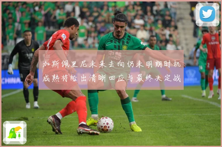 加斯佩里尼未来去向仍未明朗时机成熟将给出清晰回应与最终决定战术观察-深度解析