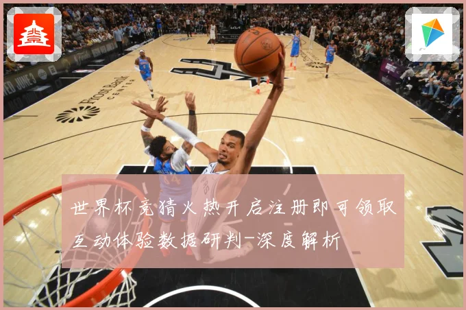 世界杯竞猜火热开启注册即可领取互动体验数据研判-深度解析