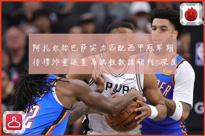 阿扎尔称巴萨实力匹配西甲冠军期待穆帅重返皇马执教数据研判-深度解析