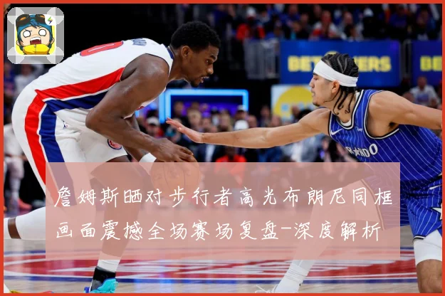 詹姆斯晒对步行者高光布朗尼同框画面震撼全场赛场复盘-深度解析