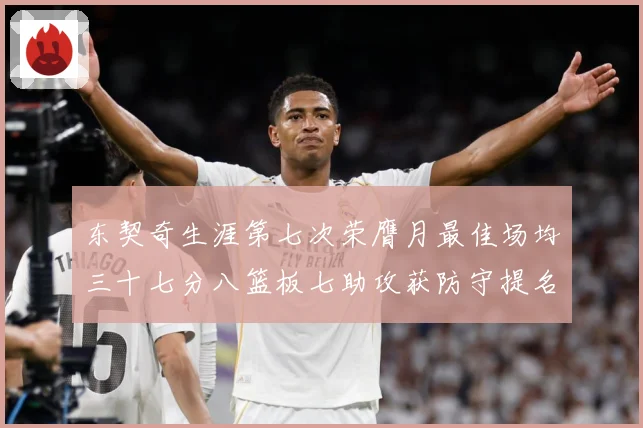 东契奇生涯第七次荣膺月最佳场均三十七分八篮板七助攻获防守提名赛场复盘-深度解析