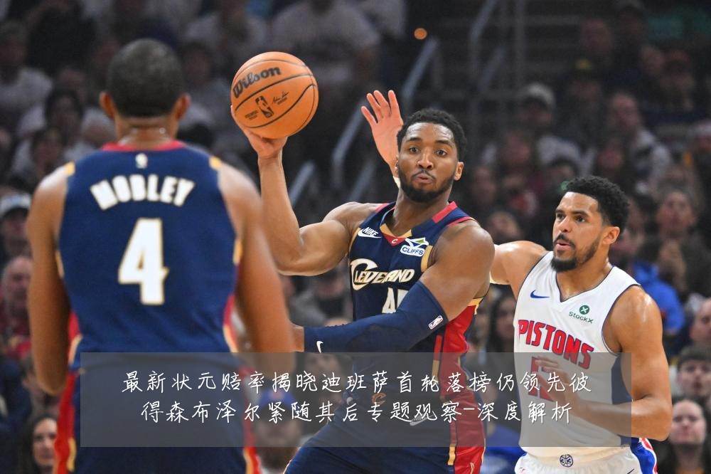 最新状元赔率揭晓迪班萨首轮落榜仍领先彼得森布泽尔紧随其后专题观察-深度解析