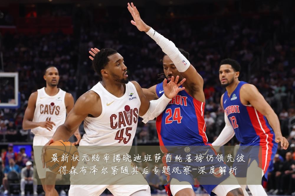 最新状元赔率揭晓迪班萨首轮落榜仍领先彼得森布泽尔紧随其后专题观察-深度解析