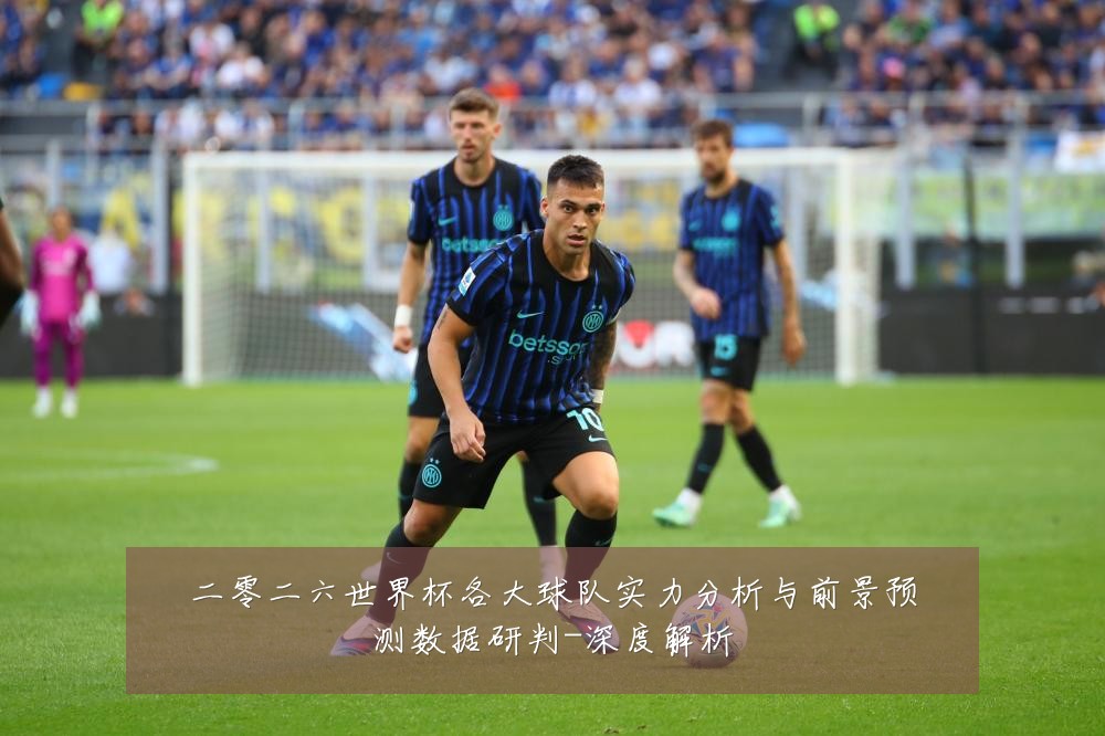 二零二六世界杯各大球队实力分析与前景预测数据研判-深度解析