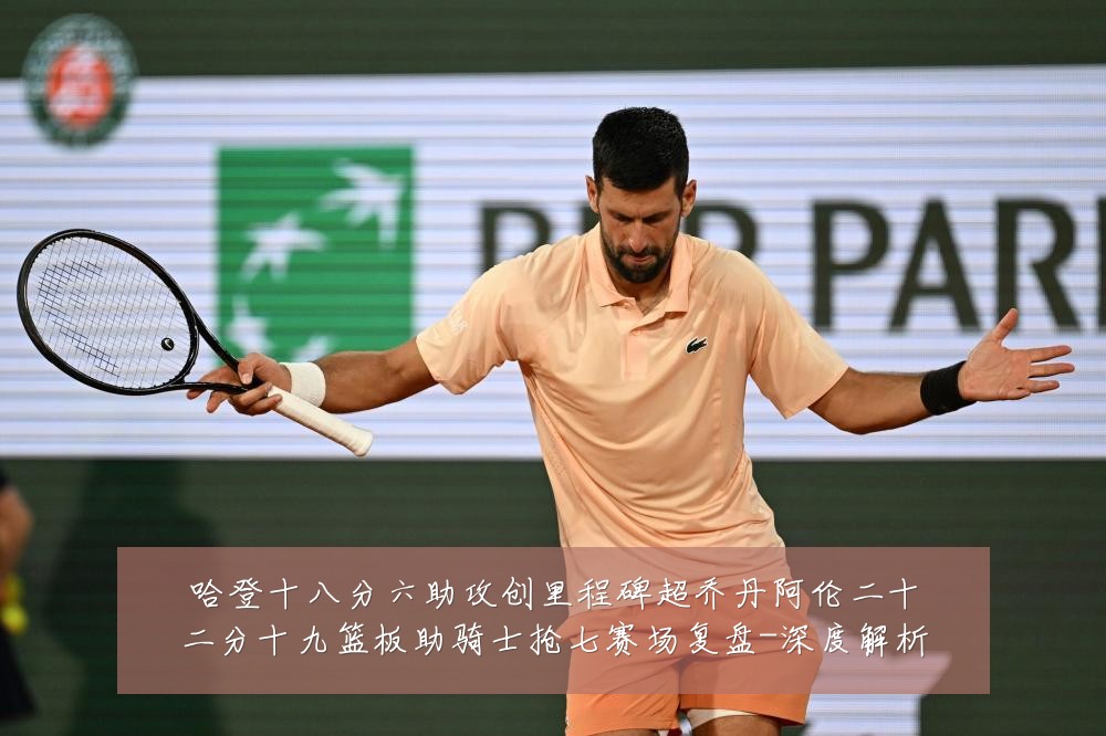 哈登十八分六助攻创里程碑超乔丹阿伦二十二分十九篮板助骑士抢七赛场复盘-深度解析