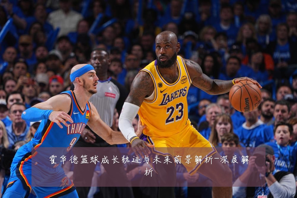 霍华德篮球成长轨迹与未来前景解析-深度解析